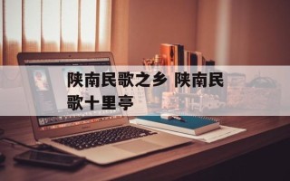 陕南民歌之乡 陕南民歌十里亭