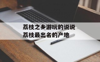 荔枝之乡游玩的说说 荔枝最出名的产地