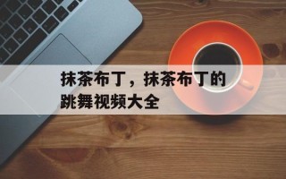 抹茶布丁，抹茶布丁的跳舞视频大全