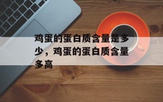 鸡蛋的蛋白质含量是多少，鸡蛋的蛋白质含量多高