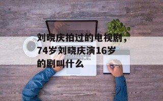 刘晓庆拍过的电视剧，74岁刘晓庆演16岁的剧叫什么