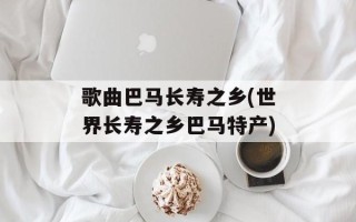 歌曲巴马长寿之乡(世界长寿之乡巴马特产)