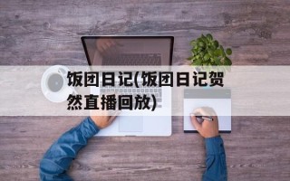 饭团日记(饭团日记贺然直播回放)