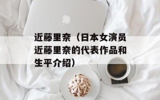 近藤里奈（日本女演员近藤里奈的代表作品和生平介绍）