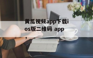 黄瓜视频app下载ios版二维码 app，