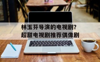 林玉芬导演的电视剧？超甜电视剧推荐偶像剧