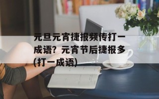 元旦元宵捷报频传打一成语？元宵节后捷报多(打一成语)