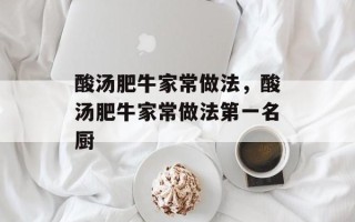 酸汤肥牛家常做法，酸汤肥牛家常做法第一名厨
