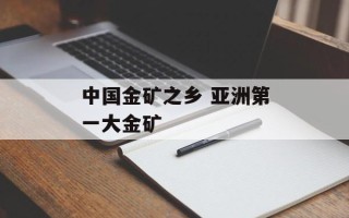 中国金矿之乡 亚洲第一大金矿