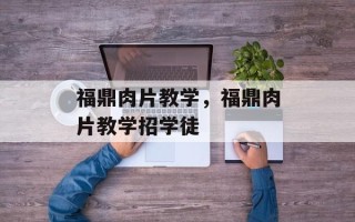 福鼎肉片教学，福鼎肉片教学招学徒