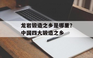 龙岩锻造之乡是哪里？中国四大锻造之乡