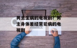 男主生病的电视剧？男主身体差经常犯病的电视剧