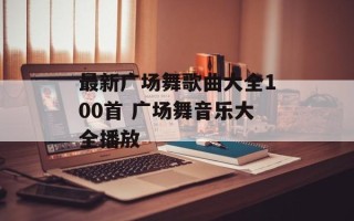 最新广场舞歌曲大全100首 广场舞音乐大全播放