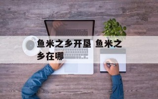 鱼米之乡开垦 鱼米之乡在哪