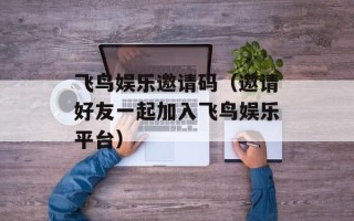 飞鸟娱乐邀请码（邀请好友一起加入飞鸟娱乐平台）