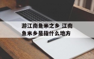 游江南鱼米之乡 江南鱼米乡是指什么地方