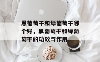 黑葡萄干和绿葡萄干哪个好，黑葡萄干和绿葡萄干的功效与作用