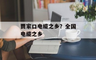 贾家口电缆之乡？全国电缆之乡