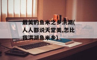 最美的鱼米之乡洪湖(人人都说天堂美,怎比我洪湖鱼米乡)