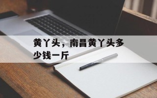 黄丫头，南昌黄丫头多少钱一斤