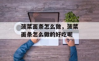 菠菜面条怎么做，菠菜面条怎么做的好吃呢