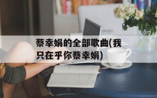 蔡幸娟的全部歌曲(我只在乎你蔡幸娟)