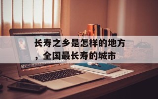 长寿之乡是怎样的地方，全国最长寿的城市
