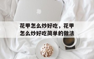 花甲怎么炒好吃，花甲怎么炒好吃简单的做法
