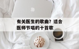 有关医生的歌曲？适合医师节唱的十首歌