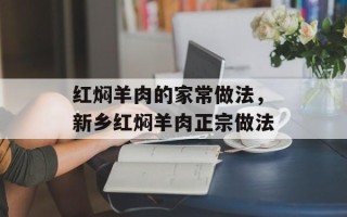 红焖羊肉的家常做法，新乡红焖羊肉正宗做法