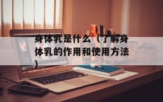 身体乳是什么（了解身体乳的作用和使用方法）