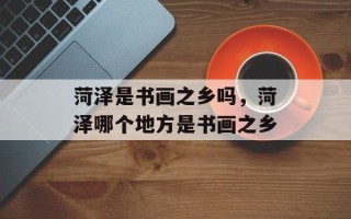 菏泽是书画之乡吗，菏泽哪个地方是书画之乡
