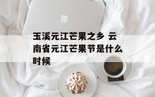 玉溪元江芒果之乡 云南省元江芒果节是什么时候