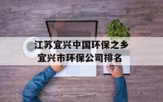 江苏宜兴中国环保之乡 宜兴市环保公司排名