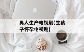 男人生产电视剧(生孩子怀孕电视剧)