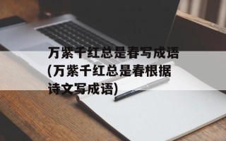 万紫千红总是春写成语(万紫千红总是春根据诗文写成语)