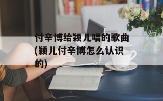 付辛博给颖儿唱的歌曲(颖儿付辛博怎么认识的)