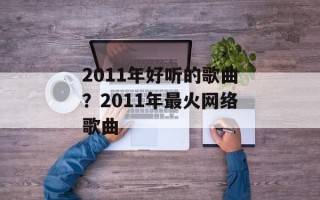 2011年好听的歌曲？2011年最火网络歌曲