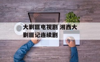 大剿匪电视剧 湘西大剿匪记连续剧