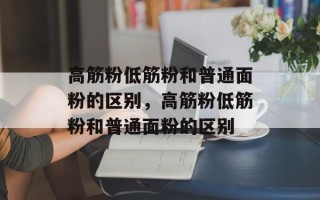 高筋粉低筋粉和普通面粉的区别，高筋粉低筋粉和普通面粉的区别