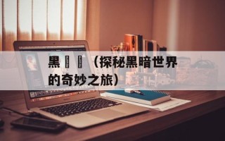 黑魆魆（探秘黑暗世界的奇妙之旅）