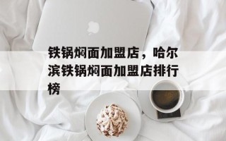 铁锅焖面加盟店，哈尔滨铁锅焖面加盟店排行榜