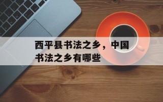 西平县书法之乡，中国书法之乡有哪些
