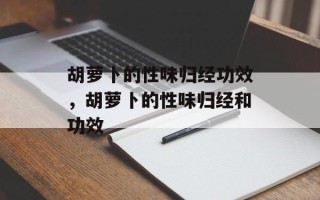 胡萝卜的性味归经功效，胡萝卜的性味归经和功效