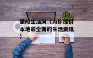 醴陵生活网（为你提供本地最全面的生活资讯）