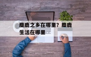 麇鹿之乡在哪里？麋鹿生活在哪里