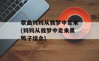 歌曲妈妈从我梦中走来(妈妈从我梦中走来黑鸭子组合)