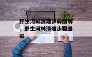 野生河蚌清理步骤图解，野生河蚌清理步骤图解