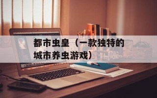 都市虫皇（一款独特的城市养虫游戏）