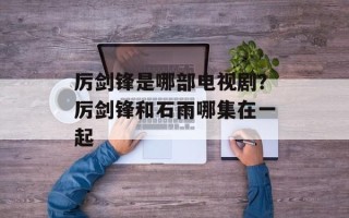 厉剑锋是哪部电视剧？厉剑锋和石雨哪集在一起